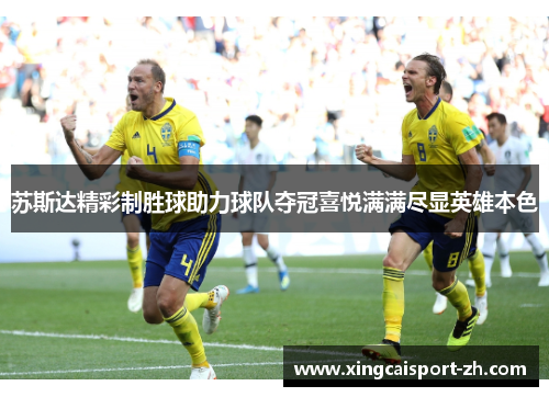 苏斯达精彩制胜球助力球队夺冠喜悦满满尽显英雄本色