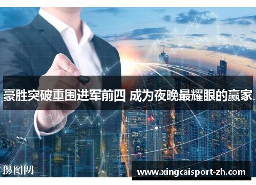 豪胜突破重围进军前四 成为夜晚最耀眼的赢家