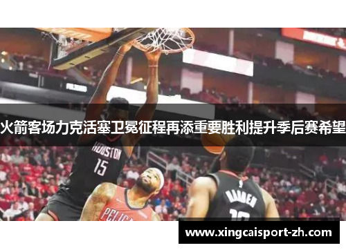 火箭客场力克活塞卫冕征程再添重要胜利提升季后赛希望