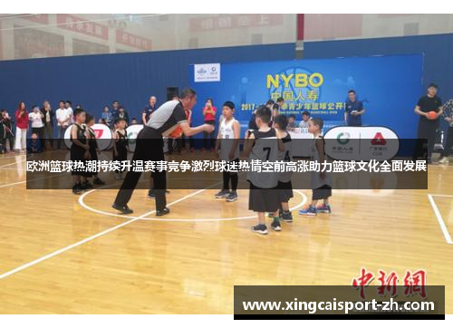 欧洲篮球热潮持续升温赛事竞争激烈球迷热情空前高涨助力篮球文化全面发展